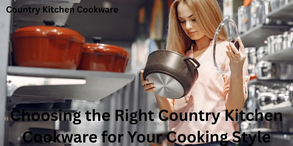 Choosing the Right Country Kitchen Cookware for Your Cooking Style