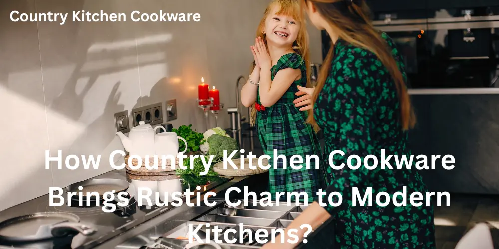 How Country Kitchen Cookware Brings Rustic Charm to Modern Kitchens